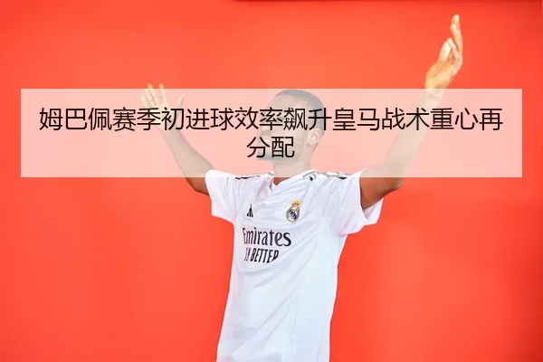 姆巴佩赛季初进球效率飙升皇马战术重心再分配